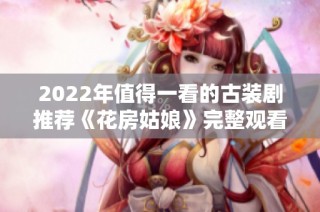 2022年值得一看的古装剧推荐《花房姑娘》完整观看指南
