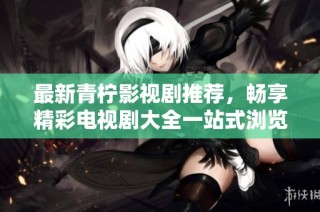 最新青柠影视剧推荐，畅享精彩电视剧大全一站式浏览