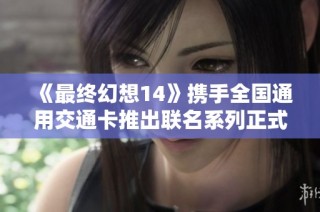 《最终幻想14》携手全国通用交通卡推出联名系列正式上线