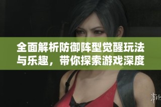 全面解析防御阵型觉醒玩法与乐趣，带你探索游戏深度体验