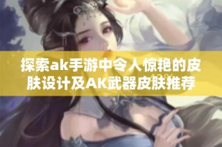 探索ak手游中令人惊艳的皮肤设计及AK武器皮肤推荐