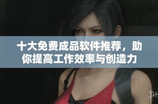 十大免费成品软件推荐，助你提高工作效率与创造力