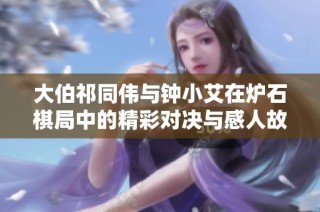 大伯祁同伟与钟小艾在炉石棋局中的精彩对决与感人故事