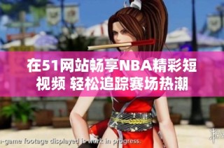 在51网站畅享NBA精彩短视频 轻松追踪赛场热潮