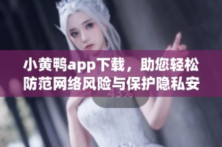 小黄鸭app下载，助您轻松防范网络风险与保护隐私安全