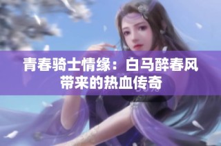 青春骑士情缘：白马醉春风带来的热血传奇