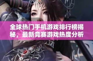 全球热门手机游戏排行榜揭秘，最新竞赛游戏热度分析