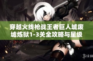 穿越火线枪战王者巨人城废墟炼狱1-3关全攻略与星级通关技巧分享