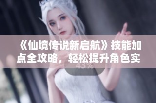 《仙境传说新启航》技能加点全攻略，轻松提升角色实力