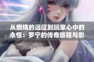 从燃烧的远征到玩家心中的永恒：罗宁的传奇旅程与影响