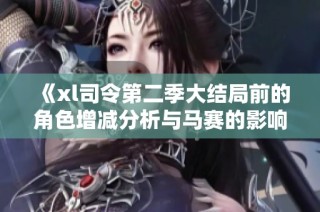 《xl司令第二季大结局前的角色增减分析与马赛的影响探讨》
