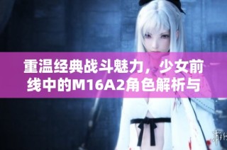 重温经典战斗魅力，少女前线中的M16A2角色解析与游戏攻略
