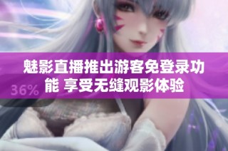 魅影直播推出游客免登录功能 享受无缝观影体验