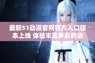 最新51动漫官网官方入口版本上线 体验丰富多彩的动漫世界