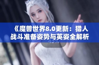 《魔兽世界8.0更新：猎人战斗准备姿势与英姿全解析》