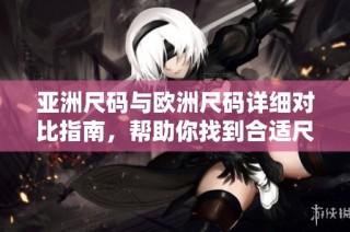 亚洲尺码与欧洲尺码详细对比指南，帮助你找到合适尺码