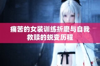 痛苦的女装训练折磨与自我救赎的蜕变历程