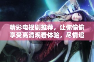 精彩电视剧推荐，让你偷偷享受高清观看体验，尽情追剧吧