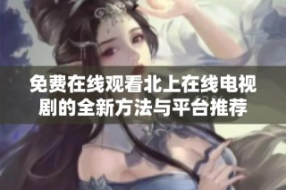 免费在线观看北上在线电视剧的全新方法与平台推荐