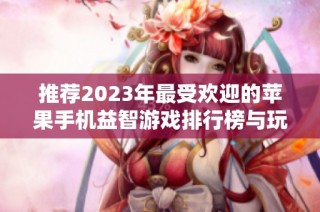 推荐2023年最受欢迎的苹果手机益智游戏排行榜与玩法解析