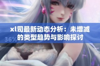 xl司最新动态分析：未增减的类型趋势与影响探讨