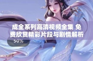 成全系列高清视频全集 免费欣赏精彩片段与剧情解析