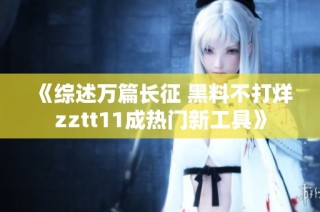 《综述万篇长征 黑料不打烊zztt11成热门新工具》