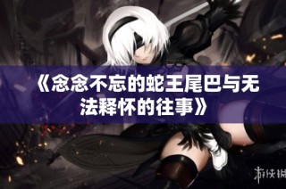 《念念不忘的蛇王尾巴与无法释怀的往事》
