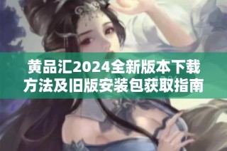 黄品汇2024全新版本下载方法及旧版安装包获取指南