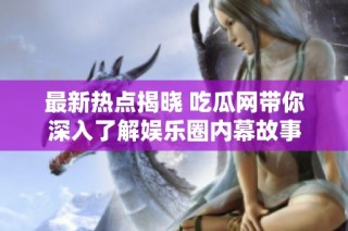 最新热点揭晓 吃瓜网带你深入了解娱乐圈内幕故事