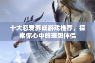 十大恋爱养成游戏推荐，探索你心中的理想伴侣