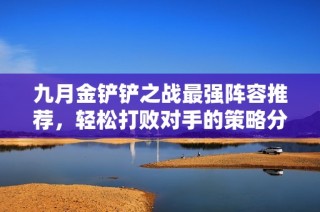 九月金铲铲之战最强阵容推荐，轻松打败对手的策略分享
