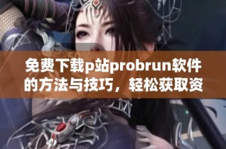 免费下载p站probrun软件的方法与技巧，轻松获取资源