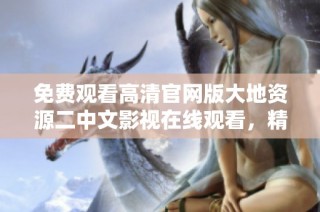 免费观看高清官网版大地资源二中文影视在线观看，精彩内容一网打尽