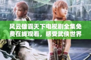 风云雄霸天下电视剧全集免费在线观看，感受武侠世界的精彩瞬间