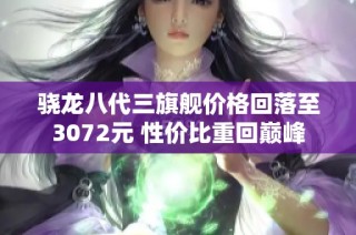 骁龙八代三旗舰价格回落至3072元 性价比重回巅峰