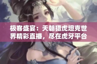 极客盛宴：天朝猎虎坦克世界精彩直播，尽在虎牙平台