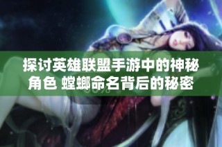 探讨英雄联盟手游中的神秘角色 螳螂命名背后的秘密与故事揭秘