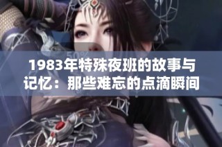 1983年特殊夜班的故事与记忆：那些难忘的点滴瞬间