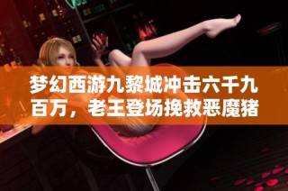 梦幻西游九黎城冲击六千九百万，老王登场挽救恶魔猪猪失踪计划
