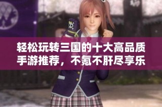 轻松玩转三国的十大高品质手游推荐，不氪不肝尽享乐趣