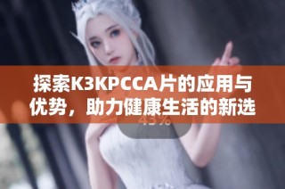 探索K3KPCCA片的应用与优势，助力健康生活的新选择