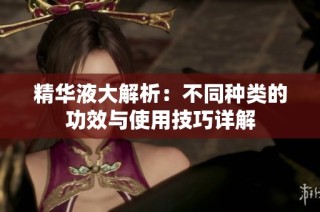 精华液大解析：不同种类的功效与使用技巧详解