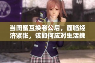当闺蜜互换老公后，面临经济紧张，该如何应对生活挑战呢