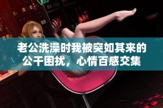 老公洗澡时我被突如其来的公干困扰，心情百感交集