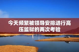 今天频繁被领导安排进行高压监狱的两次考验