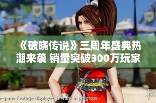 《破晓传说》三周年盛典热潮来袭 销量突破300万玩家好评不断