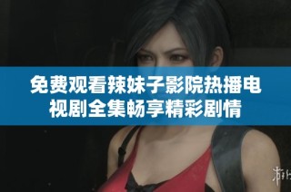 免费观看辣妹子影院热播电视剧全集畅享精彩剧情