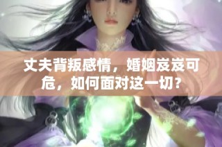 丈夫背叛感情，婚姻岌岌可危，如何面对这一切？