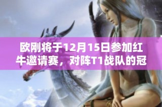 欧刚将于12月15日参加红牛邀请赛，对阵T1战队的冠军阵容